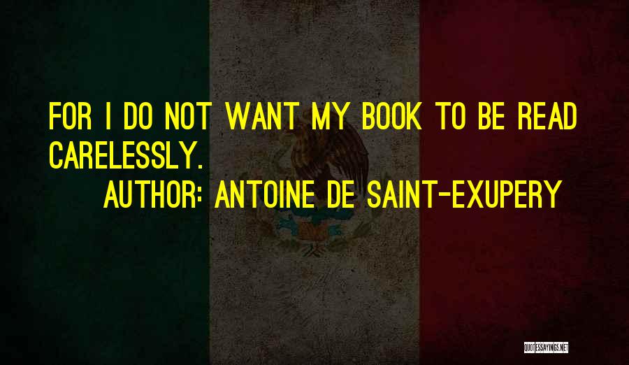 Antoine De Saint-Exupery Quotes: For I Do Not Want My Book To Be Read Carelessly.