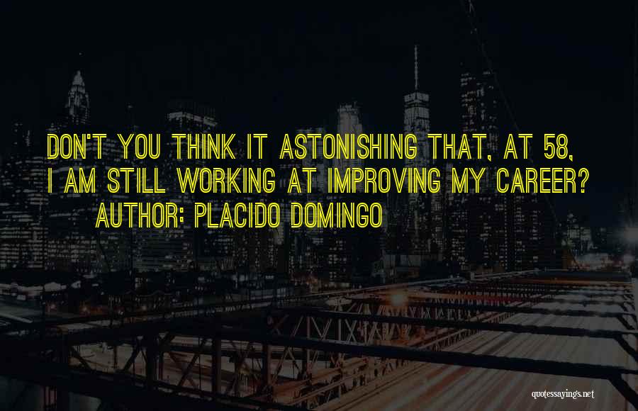 Placido Domingo Quotes: Don't You Think It Astonishing That, At 58, I Am Still Working At Improving My Career?