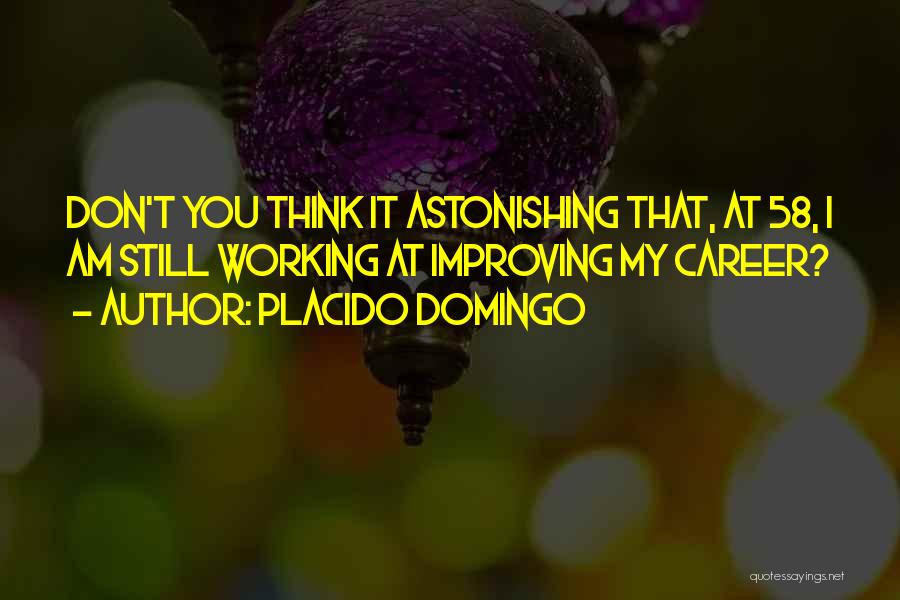 Placido Domingo Quotes: Don't You Think It Astonishing That, At 58, I Am Still Working At Improving My Career?