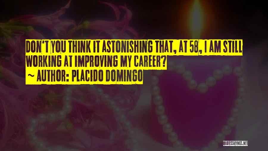 Placido Domingo Quotes: Don't You Think It Astonishing That, At 58, I Am Still Working At Improving My Career?