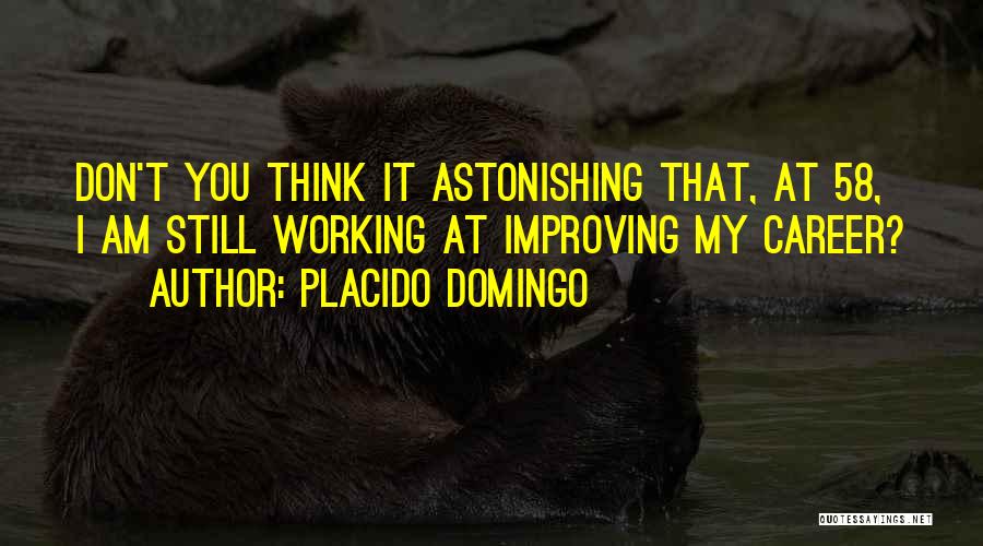 Placido Domingo Quotes: Don't You Think It Astonishing That, At 58, I Am Still Working At Improving My Career?