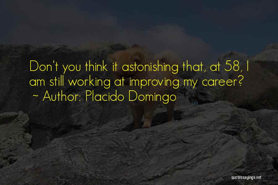Placido Domingo Quotes: Don't You Think It Astonishing That, At 58, I Am Still Working At Improving My Career?