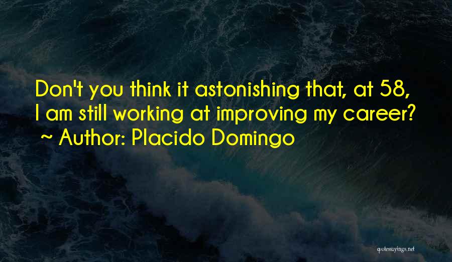 Placido Domingo Quotes: Don't You Think It Astonishing That, At 58, I Am Still Working At Improving My Career?