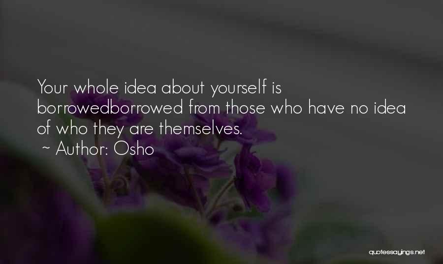 Osho Quotes: Your Whole Idea About Yourself Is Borrowedborrowed From Those Who Have No Idea Of Who They Are Themselves.
