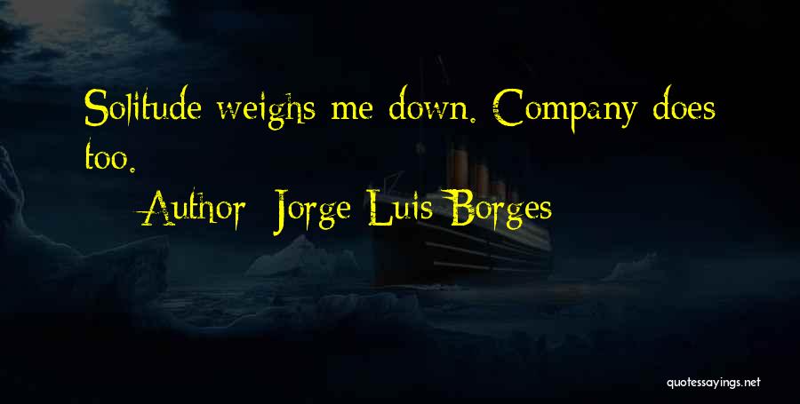 Jorge Luis Borges Quotes: Solitude Weighs Me Down. Company Does Too.