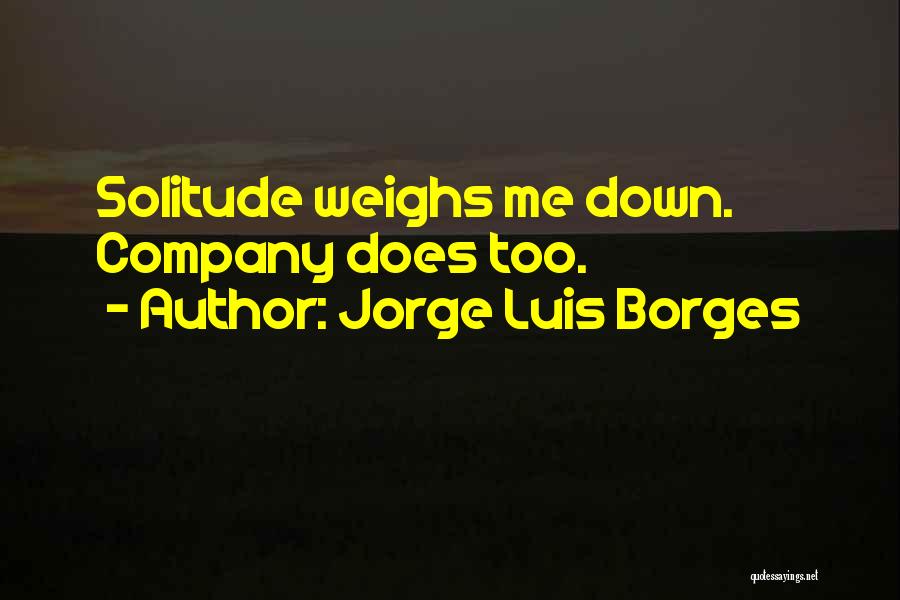 Jorge Luis Borges Quotes: Solitude Weighs Me Down. Company Does Too.