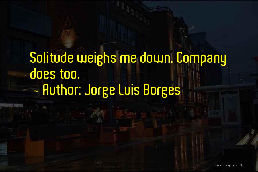 Jorge Luis Borges Quotes: Solitude Weighs Me Down. Company Does Too.