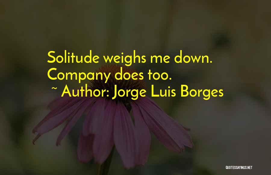 Jorge Luis Borges Quotes: Solitude Weighs Me Down. Company Does Too.