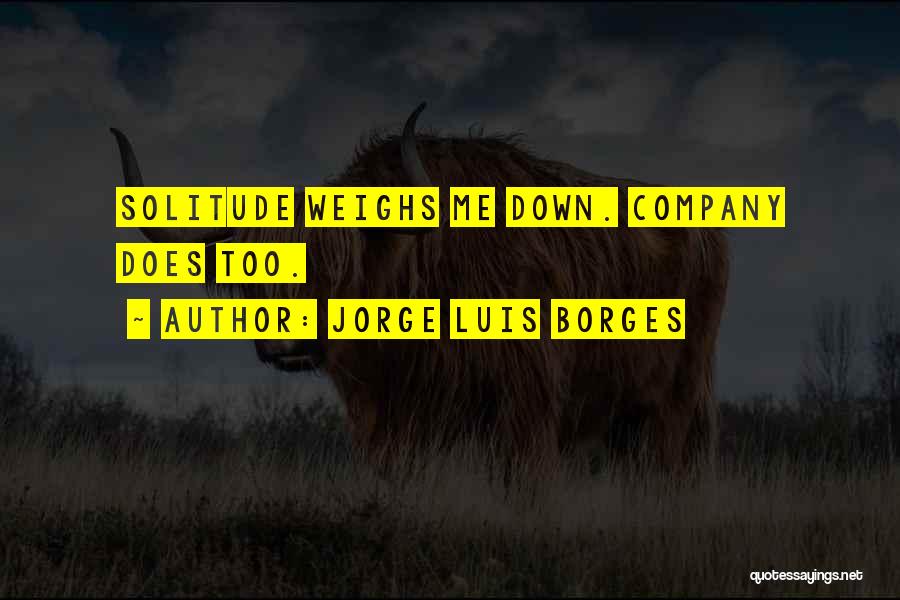 Jorge Luis Borges Quotes: Solitude Weighs Me Down. Company Does Too.