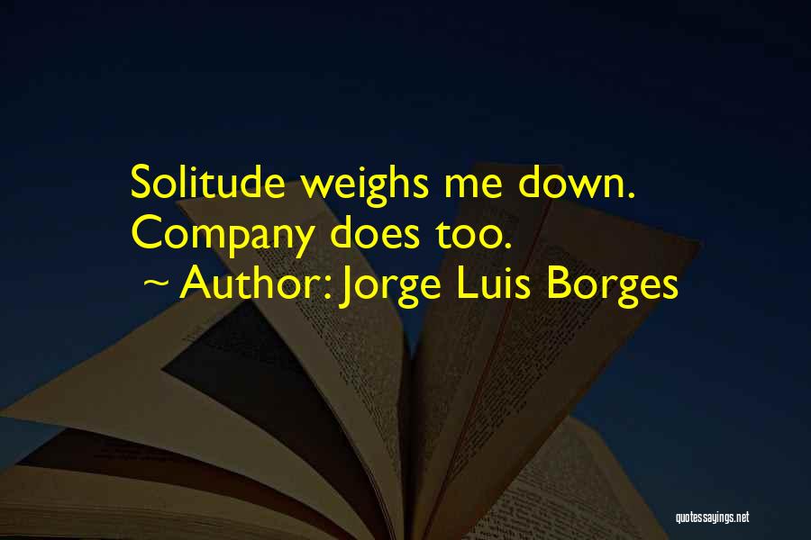 Jorge Luis Borges Quotes: Solitude Weighs Me Down. Company Does Too.