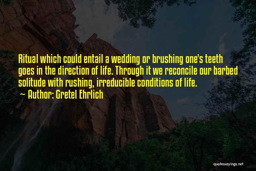 Gretel Ehrlich Quotes: Ritual Which Could Entail A Wedding Or Brushing One's Teeth Goes In The Direction Of Life. Through It We Reconcile