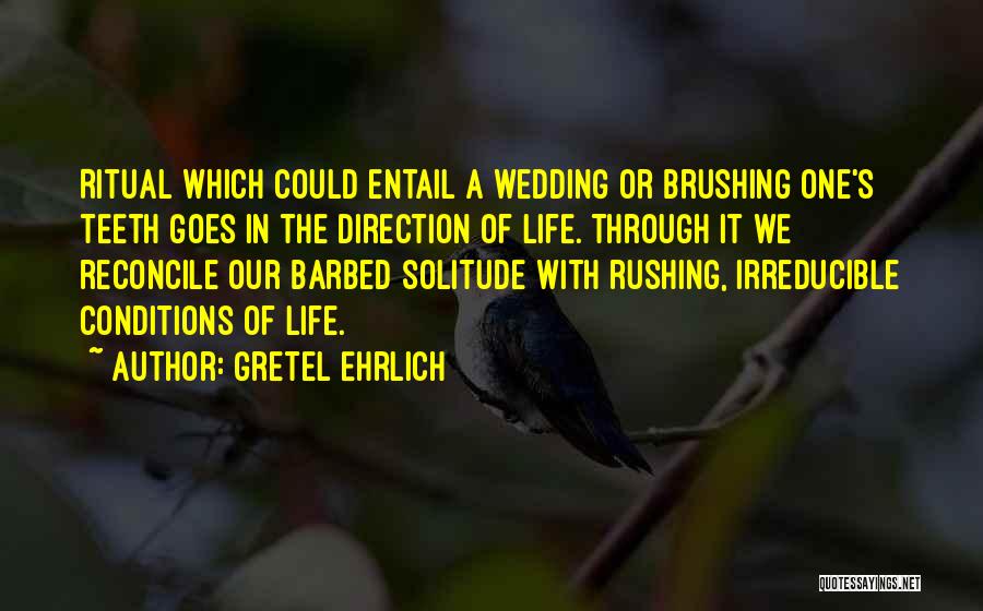 Gretel Ehrlich Quotes: Ritual Which Could Entail A Wedding Or Brushing One's Teeth Goes In The Direction Of Life. Through It We Reconcile