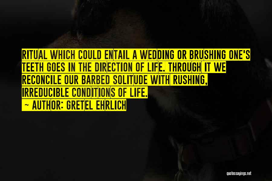 Gretel Ehrlich Quotes: Ritual Which Could Entail A Wedding Or Brushing One's Teeth Goes In The Direction Of Life. Through It We Reconcile