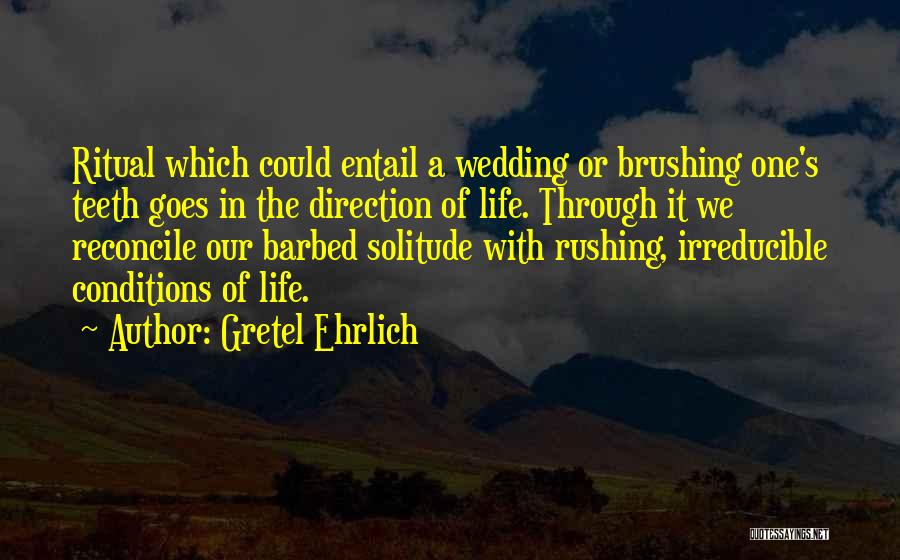 Gretel Ehrlich Quotes: Ritual Which Could Entail A Wedding Or Brushing One's Teeth Goes In The Direction Of Life. Through It We Reconcile