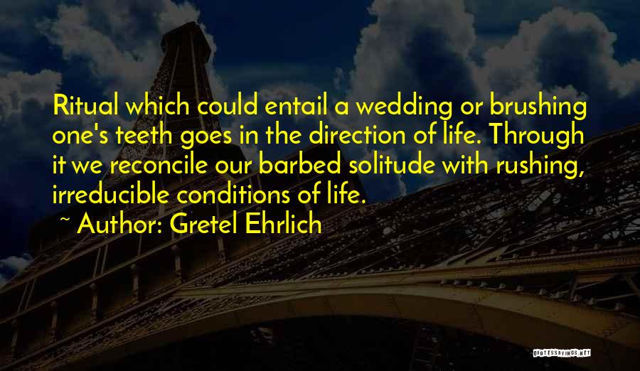 Gretel Ehrlich Quotes: Ritual Which Could Entail A Wedding Or Brushing One's Teeth Goes In The Direction Of Life. Through It We Reconcile