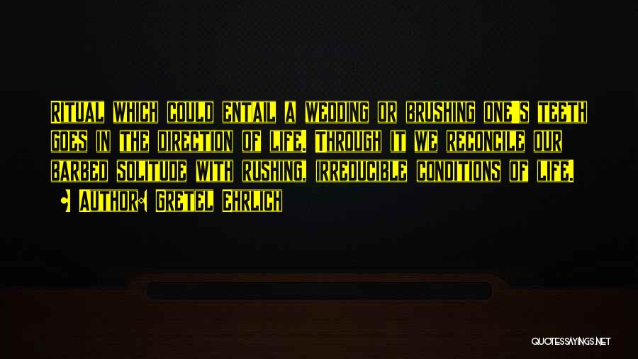 Gretel Ehrlich Quotes: Ritual Which Could Entail A Wedding Or Brushing One's Teeth Goes In The Direction Of Life. Through It We Reconcile