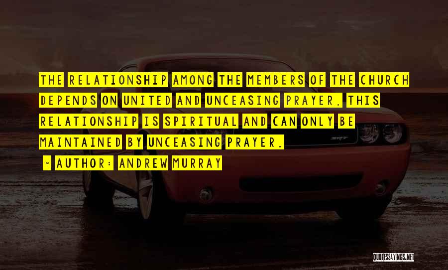 Andrew Murray Quotes: The Relationship Among The Members Of The Church Depends On United And Unceasing Prayer. This Relationship Is Spiritual And Can
