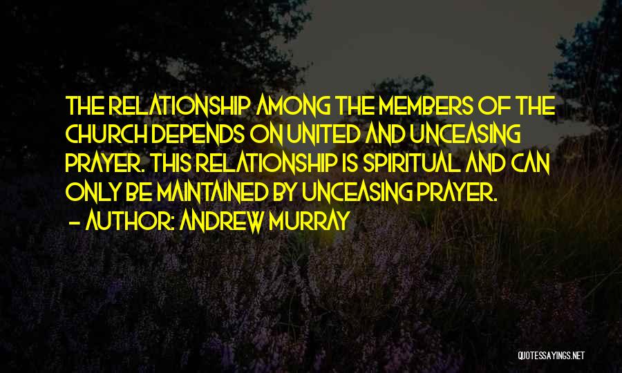 Andrew Murray Quotes: The Relationship Among The Members Of The Church Depends On United And Unceasing Prayer. This Relationship Is Spiritual And Can