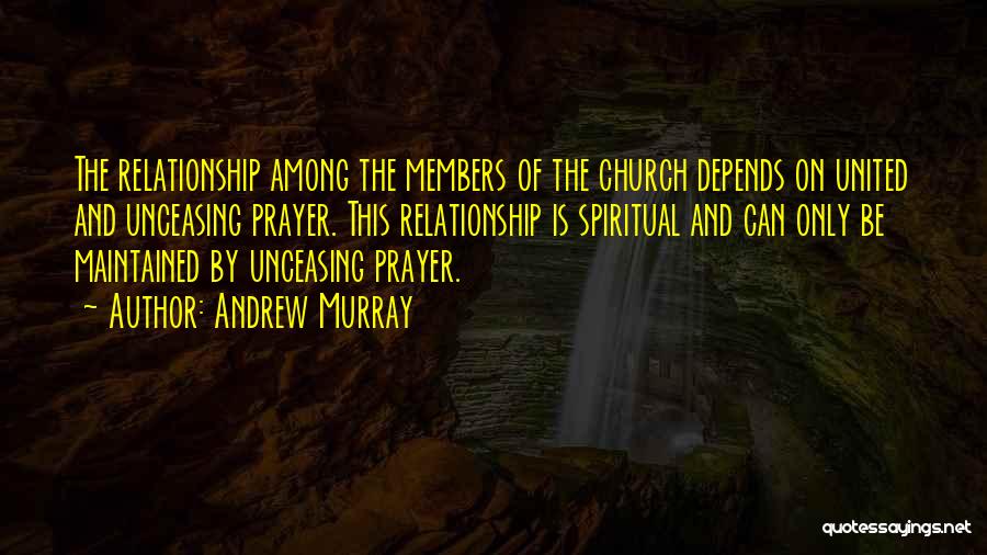 Andrew Murray Quotes: The Relationship Among The Members Of The Church Depends On United And Unceasing Prayer. This Relationship Is Spiritual And Can