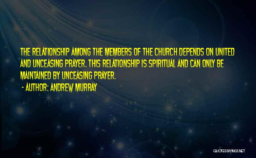 Andrew Murray Quotes: The Relationship Among The Members Of The Church Depends On United And Unceasing Prayer. This Relationship Is Spiritual And Can