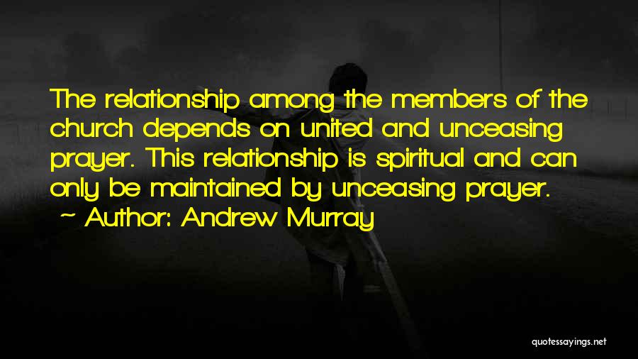 Andrew Murray Quotes: The Relationship Among The Members Of The Church Depends On United And Unceasing Prayer. This Relationship Is Spiritual And Can