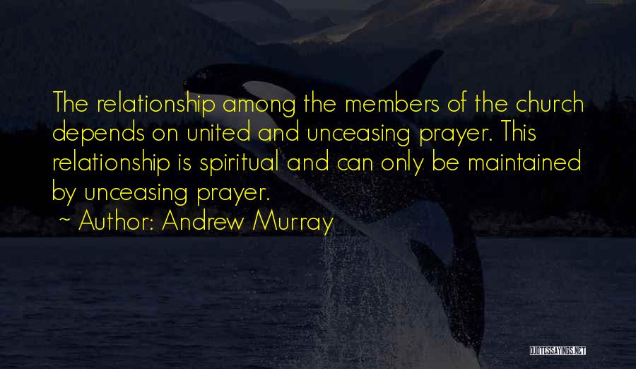 Andrew Murray Quotes: The Relationship Among The Members Of The Church Depends On United And Unceasing Prayer. This Relationship Is Spiritual And Can