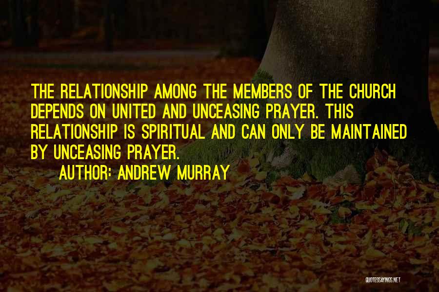 Andrew Murray Quotes: The Relationship Among The Members Of The Church Depends On United And Unceasing Prayer. This Relationship Is Spiritual And Can