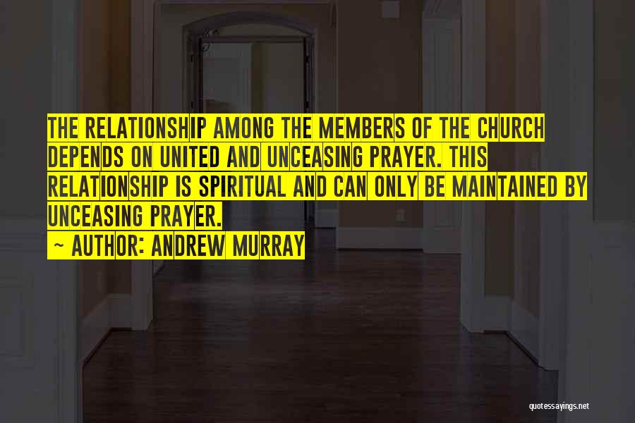 Andrew Murray Quotes: The Relationship Among The Members Of The Church Depends On United And Unceasing Prayer. This Relationship Is Spiritual And Can