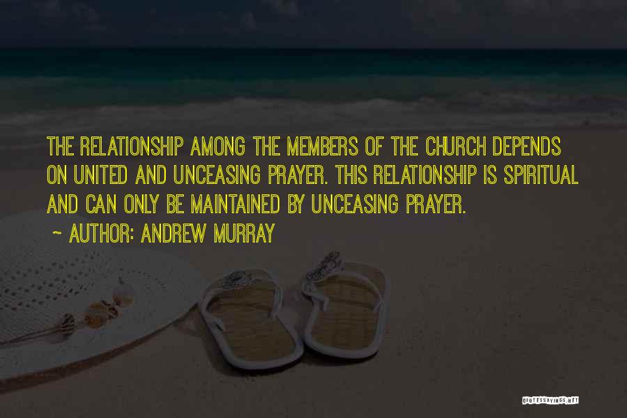Andrew Murray Quotes: The Relationship Among The Members Of The Church Depends On United And Unceasing Prayer. This Relationship Is Spiritual And Can