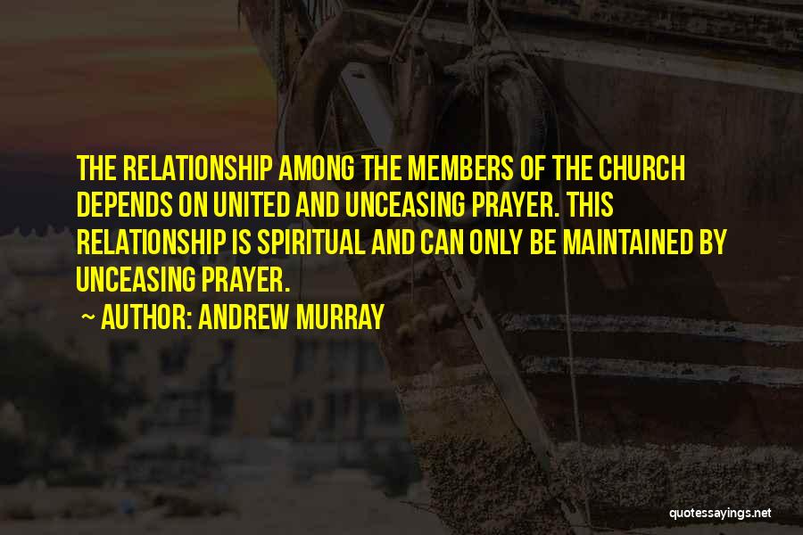 Andrew Murray Quotes: The Relationship Among The Members Of The Church Depends On United And Unceasing Prayer. This Relationship Is Spiritual And Can