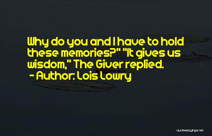 Lois Lowry Quotes: Why Do You And I Have To Hold These Memories? It Gives Us Wisdom, The Giver Replied.