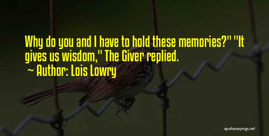 Lois Lowry Quotes: Why Do You And I Have To Hold These Memories? It Gives Us Wisdom, The Giver Replied.