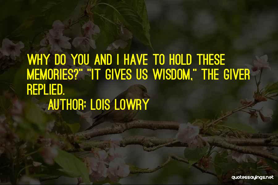 Lois Lowry Quotes: Why Do You And I Have To Hold These Memories? It Gives Us Wisdom, The Giver Replied.