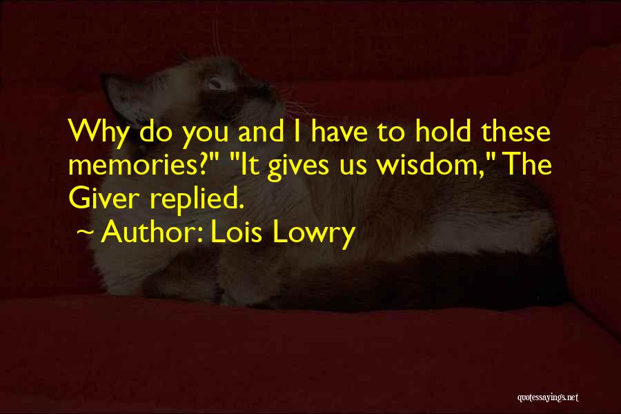 Lois Lowry Quotes: Why Do You And I Have To Hold These Memories? It Gives Us Wisdom, The Giver Replied.