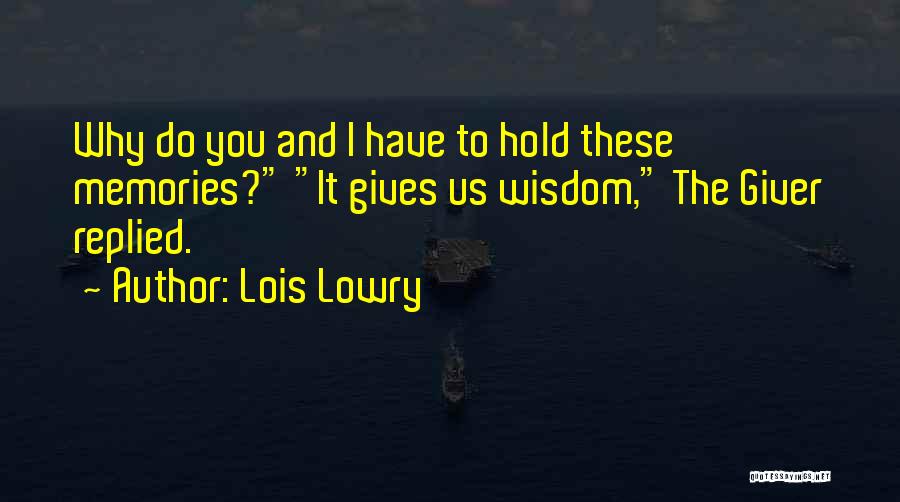 Lois Lowry Quotes: Why Do You And I Have To Hold These Memories? It Gives Us Wisdom, The Giver Replied.