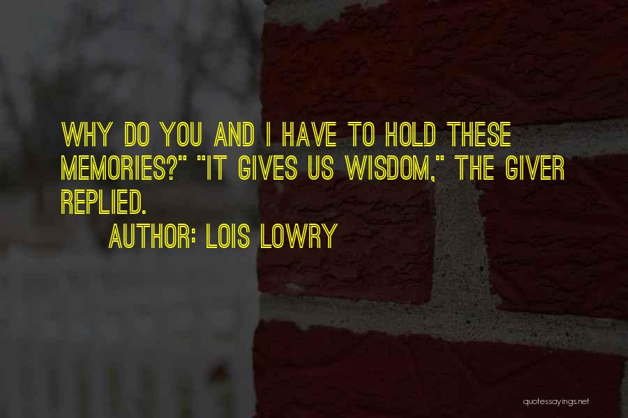 Lois Lowry Quotes: Why Do You And I Have To Hold These Memories? It Gives Us Wisdom, The Giver Replied.