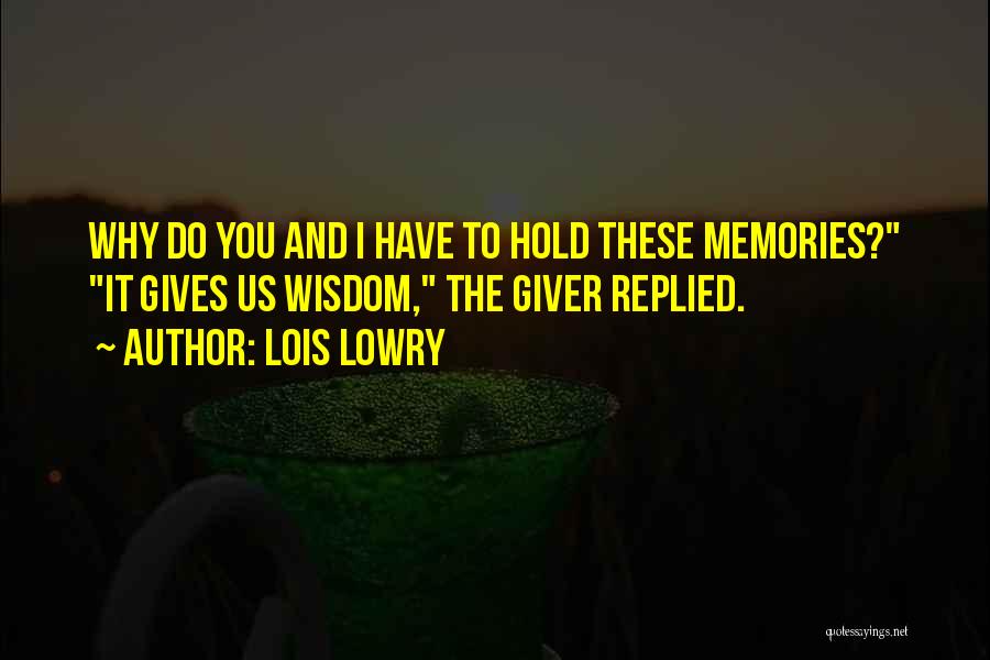 Lois Lowry Quotes: Why Do You And I Have To Hold These Memories? It Gives Us Wisdom, The Giver Replied.