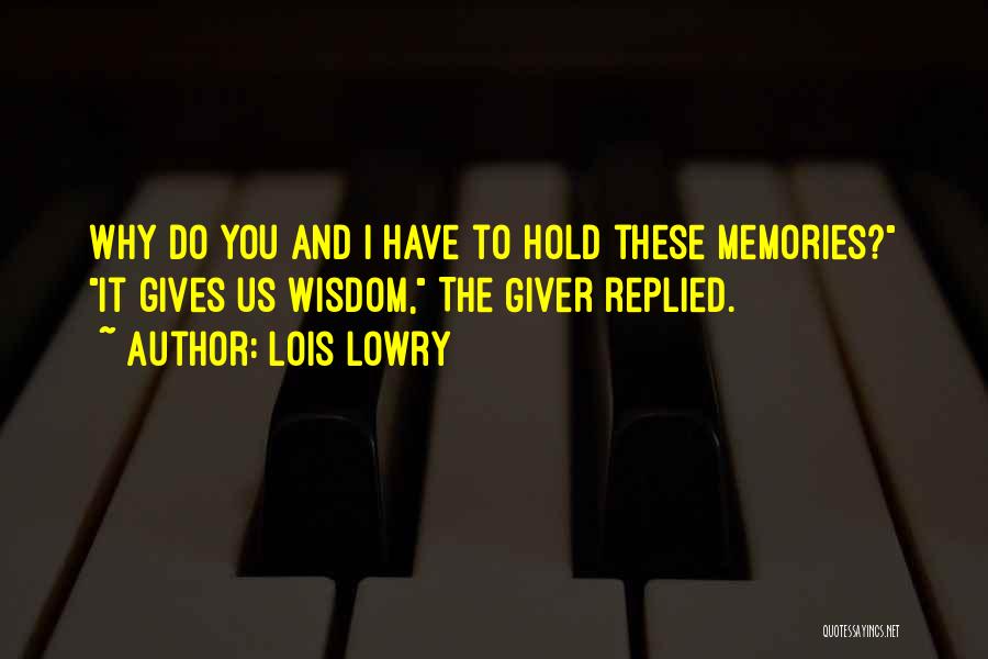 Lois Lowry Quotes: Why Do You And I Have To Hold These Memories? It Gives Us Wisdom, The Giver Replied.