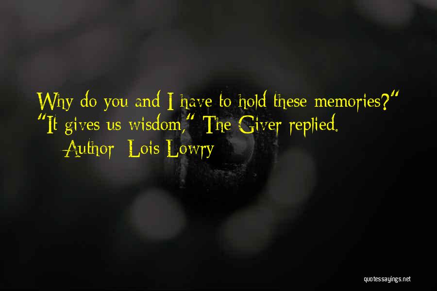 Lois Lowry Quotes: Why Do You And I Have To Hold These Memories? It Gives Us Wisdom, The Giver Replied.