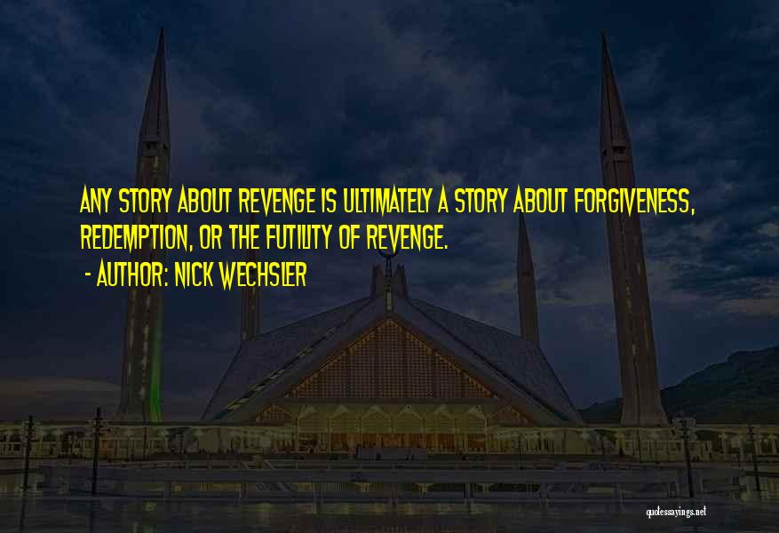 Nick Wechsler Quotes: Any Story About Revenge Is Ultimately A Story About Forgiveness, Redemption, Or The Futility Of Revenge.