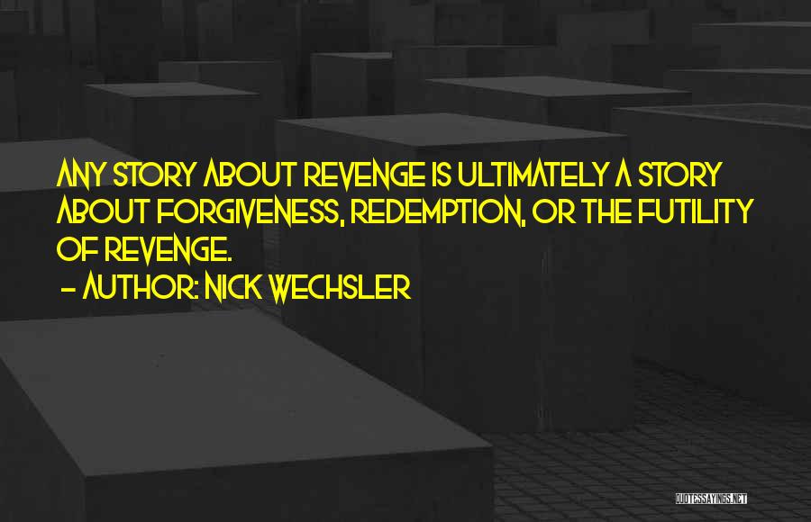 Nick Wechsler Quotes: Any Story About Revenge Is Ultimately A Story About Forgiveness, Redemption, Or The Futility Of Revenge.