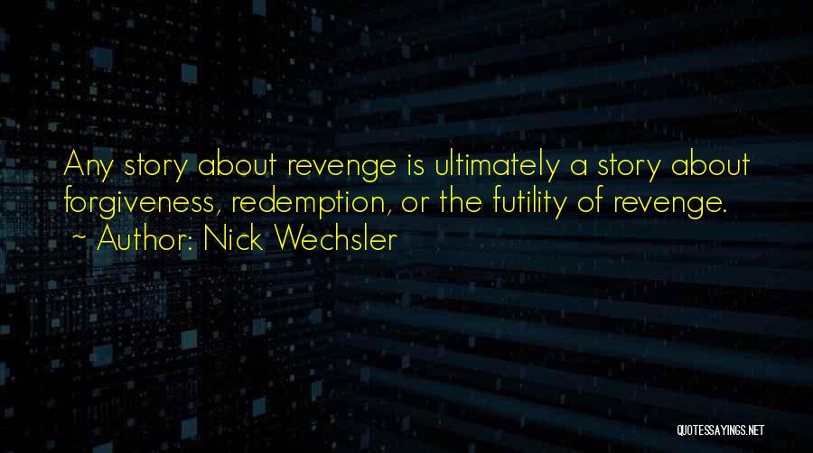 Nick Wechsler Quotes: Any Story About Revenge Is Ultimately A Story About Forgiveness, Redemption, Or The Futility Of Revenge.