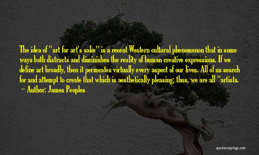 James Peoples Quotes: The Idea Of Art For Art's Sake Is A Recent Western Cultural Phenomenon That In Some Ways Both Distracts And