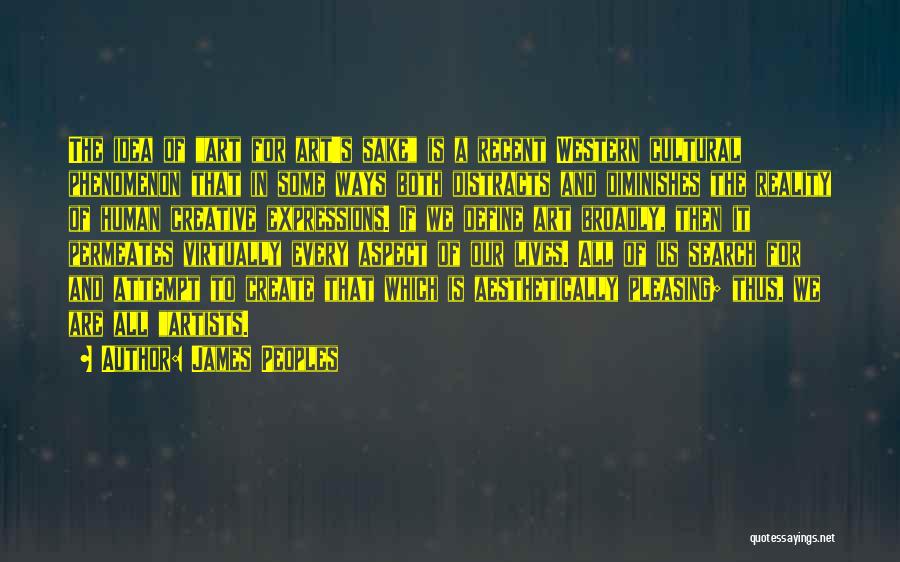 James Peoples Quotes: The Idea Of Art For Art's Sake Is A Recent Western Cultural Phenomenon That In Some Ways Both Distracts And