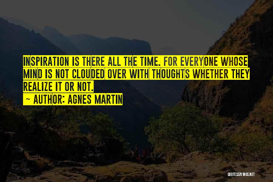 Agnes Martin Quotes: Inspiration Is There All The Time. For Everyone Whose Mind Is Not Clouded Over With Thoughts Whether They Realize It