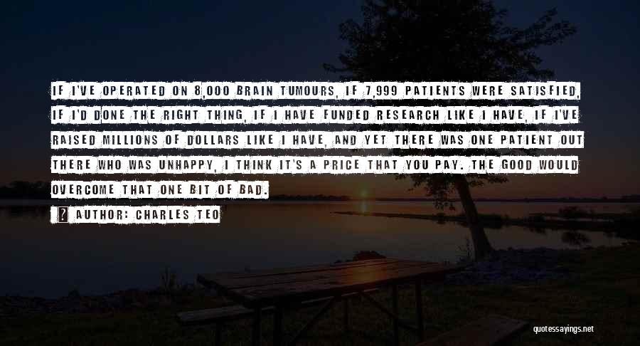 Charles Teo Quotes: If I've Operated On 8,000 Brain Tumours, If 7,999 Patients Were Satisfied, If I'd Done The Right Thing, If I