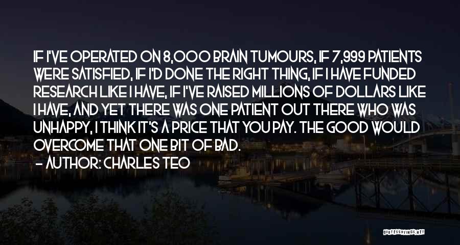 Charles Teo Quotes: If I've Operated On 8,000 Brain Tumours, If 7,999 Patients Were Satisfied, If I'd Done The Right Thing, If I