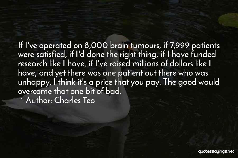 Charles Teo Quotes: If I've Operated On 8,000 Brain Tumours, If 7,999 Patients Were Satisfied, If I'd Done The Right Thing, If I