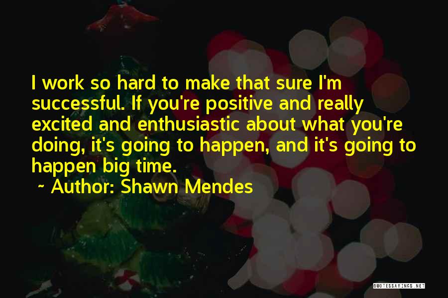 Shawn Mendes Quotes: I Work So Hard To Make That Sure I'm Successful. If You're Positive And Really Excited And Enthusiastic About What