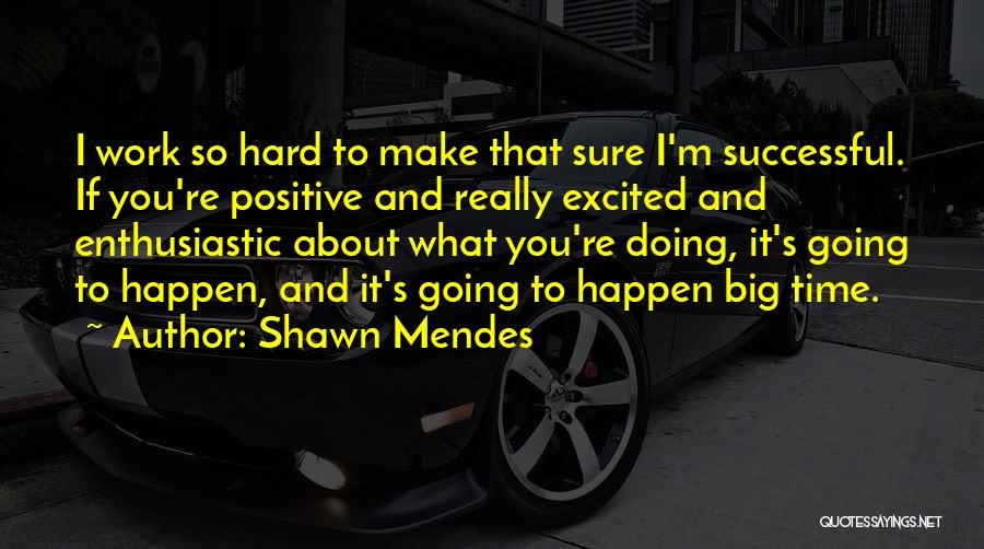 Shawn Mendes Quotes: I Work So Hard To Make That Sure I'm Successful. If You're Positive And Really Excited And Enthusiastic About What